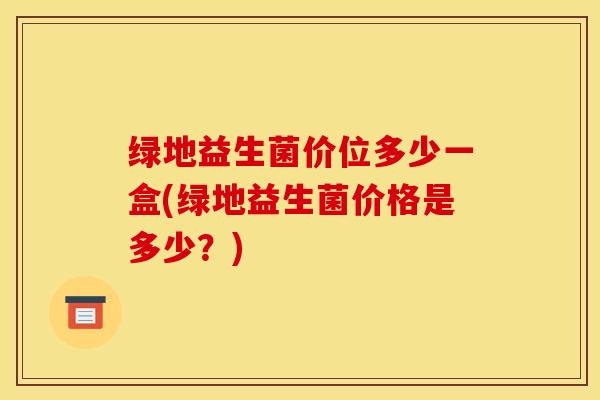 绿地益生菌价位多少一盒(绿地益生菌价格是多少？)