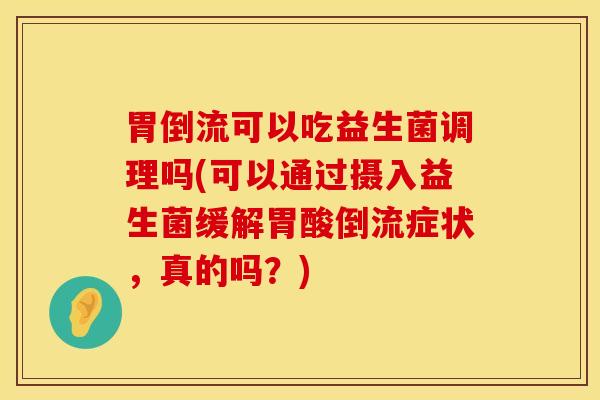 胃倒流可以吃益生菌调理吗(可以通过摄入益生菌缓解胃酸倒流症状,真的吗?) 胃倒流可以吃益生菌调理吗(可以通过摄入益生菌缓解胃酸倒流症状,真的吗?)