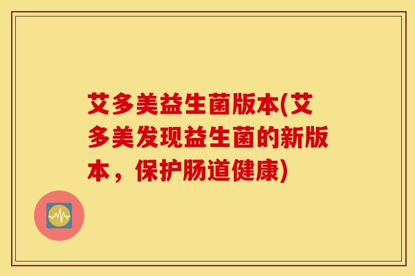 艾多美益生菌版本(艾多美发现益生菌的新版本，保护肠道健康)