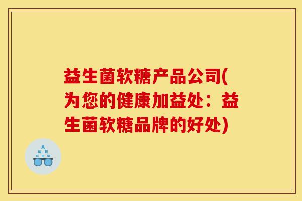 益生菌软糖产品公司(为您的健康加益处：益生菌软糖品牌的好处)