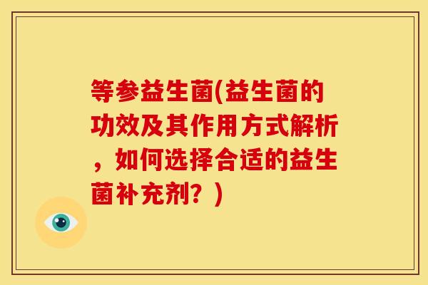 等参益生菌(益生菌的功效及其作用方式解析,如何选择合适的益生菌补充剂?) 等参益生菌(益生菌的功效及其作用方式解析,如何选择合适的益生菌补充剂?)