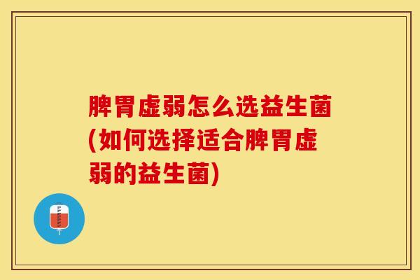 脾胃虚弱怎么选益生菌(如何选择适合脾胃虚弱的益生菌)