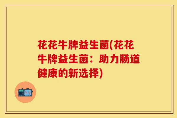 花花牛牌益生菌(花花牛牌益生菌:助力肠道健康的新选择) 花花牛牌益生菌(花花牛牌益生菌:助力肠道健康的新选择)