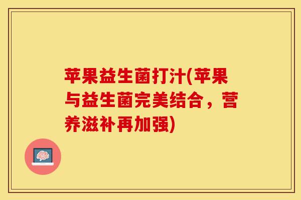 苹果益生菌打汁(苹果与益生菌完美结合,营养滋补再加强) 苹果益生菌打汁(苹果与益生菌完美结合,营养滋补再加强)