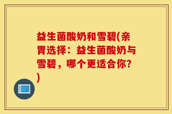 益生菌酸奶和雪碧(亲胃选择:益生菌酸奶与雪碧,哪个更适合你?) 益生菌酸奶和雪碧(亲胃选择:益生菌酸奶与雪碧,哪个更适合你?)