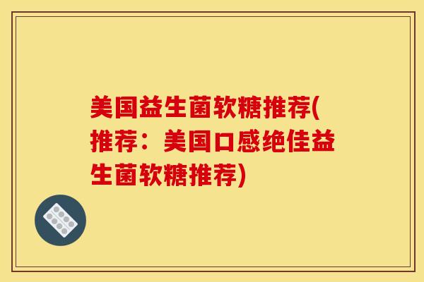 美国益生菌软糖推荐(推荐：美国口感绝佳益生菌软糖推荐)