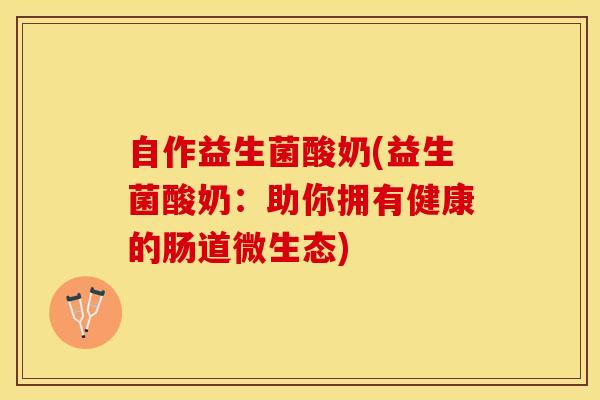 自作益生菌酸奶(益生菌酸奶：助你拥有健康的肠道微生态)