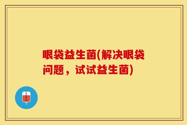 眼袋益生菌(解决眼袋问题，试试益生菌)