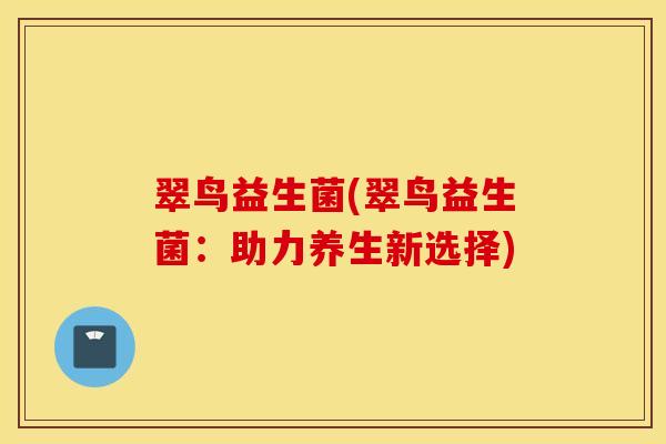 翠鸟益生菌(翠鸟益生菌：助力养生新选择)