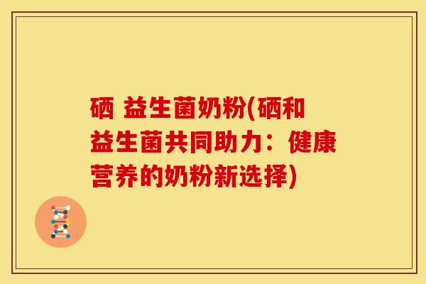 硒 益生菌奶粉(硒和益生菌共同助力：健康营养的奶粉新选择)