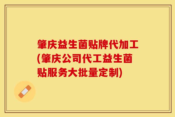 肇庆益生菌贴牌代加工(肇庆公司代工益生菌贴服务大批量定制)