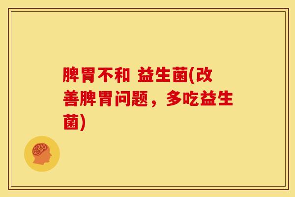 脾胃不和 益生菌(改善脾胃问题，多吃益生菌)
