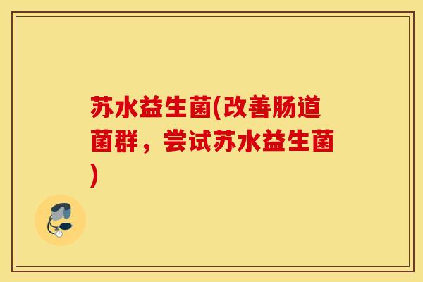 苏水益生菌(改善肠道菌群，尝试苏水益生菌)