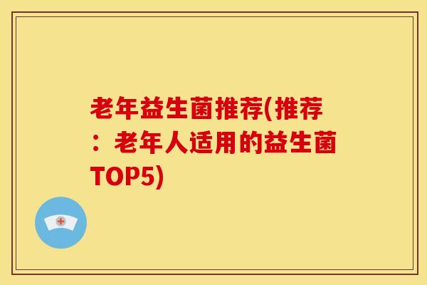 老年益生菌推荐(推荐：老年人适用的益生菌TOP5)