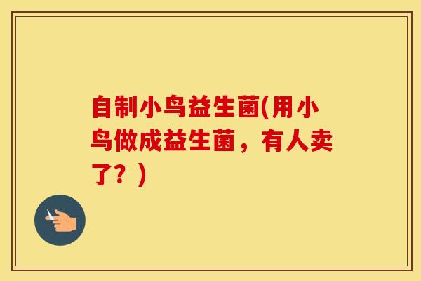自制小鸟益生菌(用小鸟做成益生菌，有人卖了？)