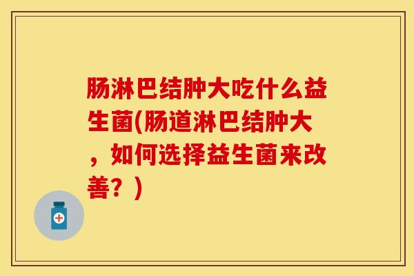肠淋巴结肿大吃什么益生菌(肠道淋巴结肿大，如何选择益生菌来改善？)