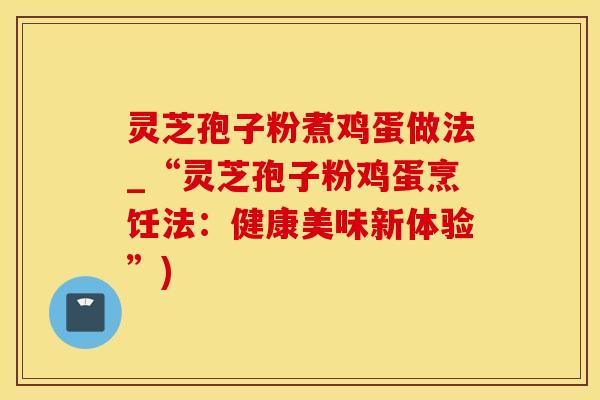 灵芝孢子粉煮鸡蛋做法_“灵芝孢子粉鸡蛋烹饪法：健康美味新体验”)