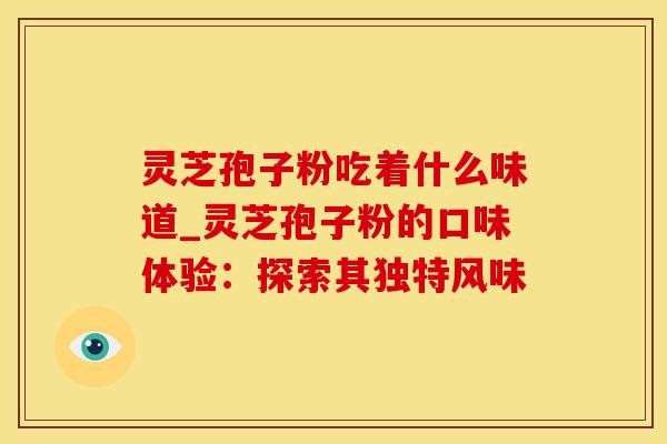 灵芝孢子粉吃着什么味道_灵芝孢子粉的口味体验:探索其独特风味 灵芝孢子粉吃着什么味道_灵芝孢子粉的口味体验:探索其独特风味