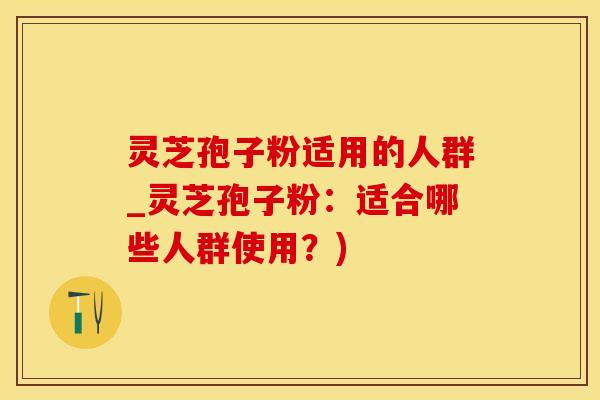 灵芝孢子粉适用的人群_灵芝孢子粉：适合哪些人群使用？)