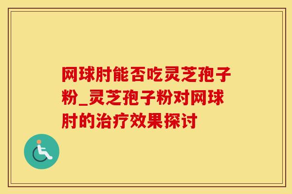 网球肘能否吃灵芝孢子粉_灵芝孢子粉对网球肘的治疗效果探讨