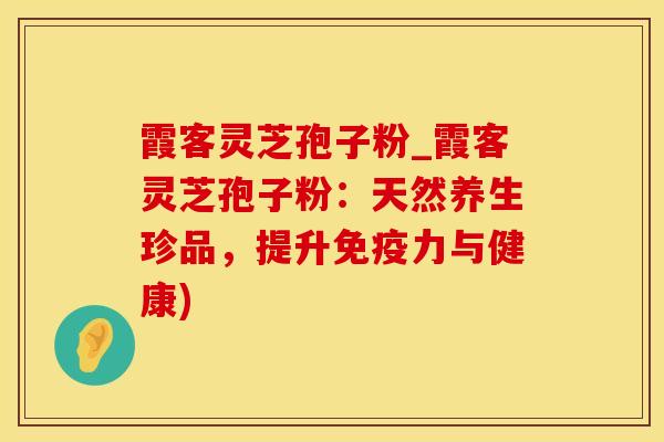 霞客灵芝孢子粉_霞客灵芝孢子粉：天然养生珍品，提升免疫力与健康)