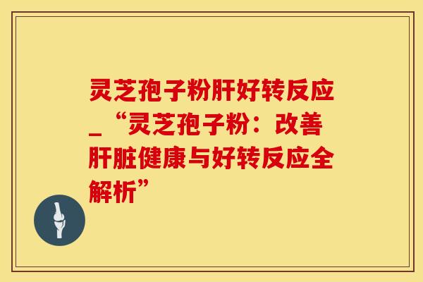 灵芝孢子粉肝好转反应_“灵芝孢子粉：改善肝脏健康与好转反应全解析”