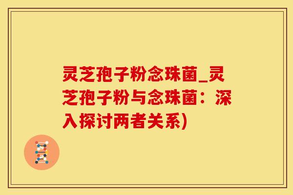 灵芝孢子粉念珠菌_灵芝孢子粉与念珠菌：深入探讨两者关系)