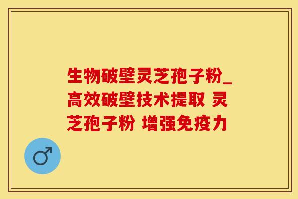 生物破壁灵芝孢子粉_高效破壁技术提取 灵芝孢子粉 增强免疫力