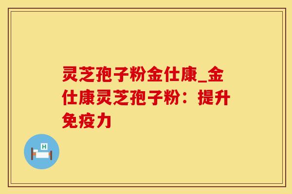 灵芝孢子粉金仕康_金仕康灵芝孢子粉：提升免疫力