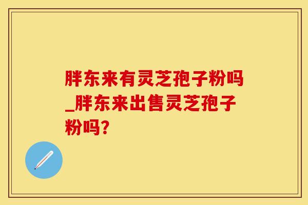 胖东来有灵芝孢子粉吗_胖东来出售灵芝孢子粉吗？