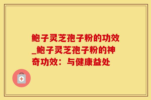 鲍子灵芝孢子粉的功效_鲍子灵芝孢子粉的神奇功效：与健康益处