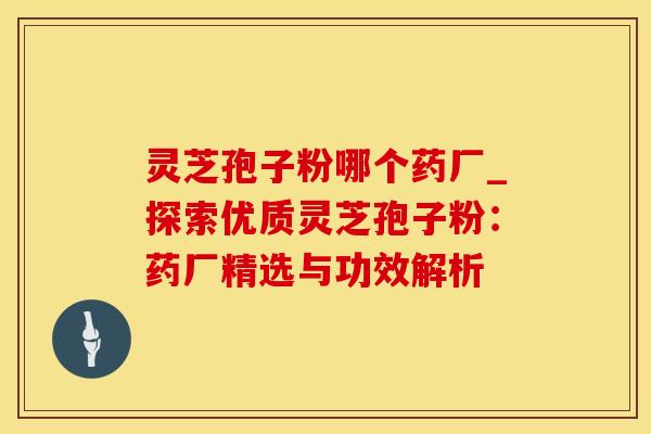 灵芝孢子粉哪个药厂_探索优质灵芝孢子粉：药厂精选与功效解析