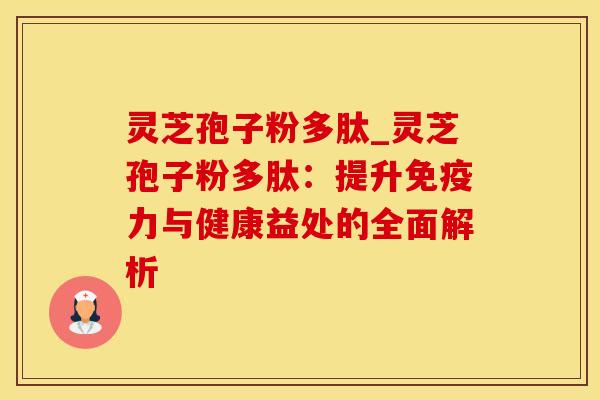 灵芝孢子粉多肽_灵芝孢子粉多肽：提升免疫力与健康益处的全面解析