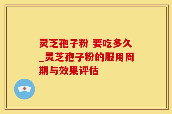 灵芝孢子粉 要吃多久_灵芝孢子粉的服用周期与效果评估