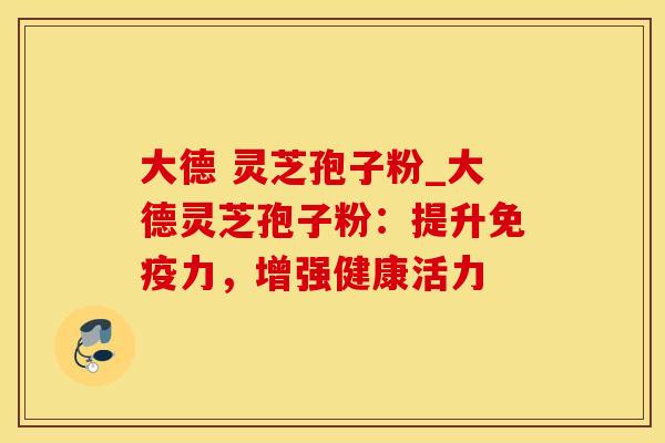 大德 灵芝孢子粉_大德灵芝孢子粉：提升免疫力，增强健康活力