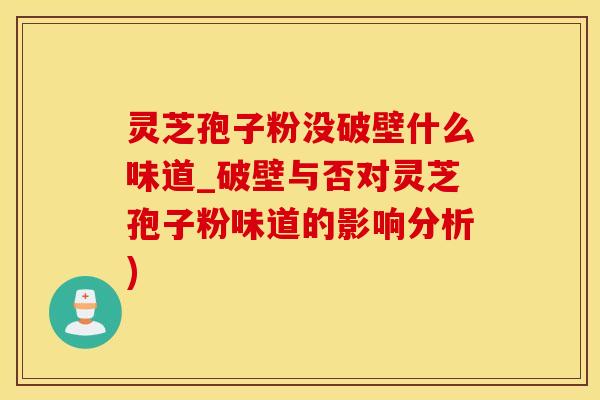 灵芝孢子粉没破壁什么味道_破壁与否对灵芝孢子粉味道的影响分析)