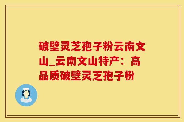 破壁灵芝孢子粉云南文山_云南文山特产：高品质破壁灵芝孢子粉