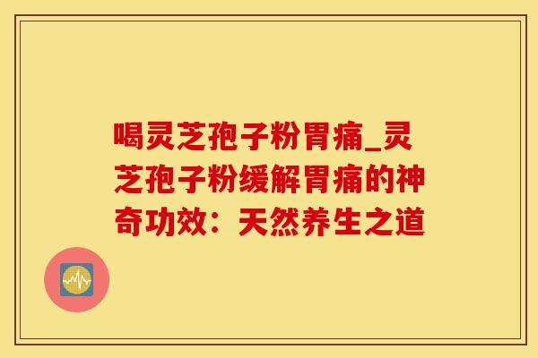 喝灵芝孢子粉胃痛_灵芝孢子粉缓解胃痛的神奇功效：天然养生之道