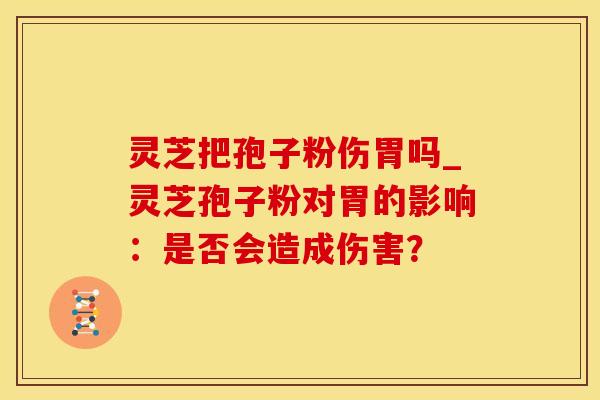 灵芝把孢子粉伤胃吗_灵芝孢子粉对胃的影响：是否会造成伤害？