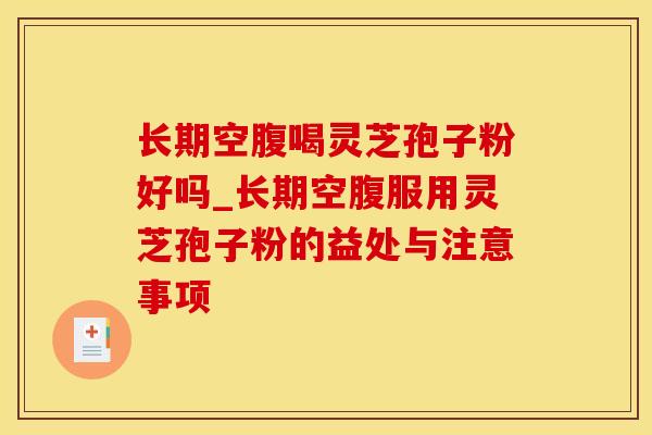 长期空腹喝灵芝孢子粉好吗_长期空腹服用灵芝孢子粉的益处与注意事项