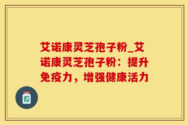艾诺康灵芝孢子粉_艾诺康灵芝孢子粉：提升免疫力，增强健康活力