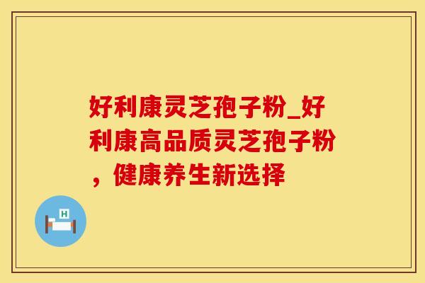 好利康灵芝孢子粉_好利康高品质灵芝孢子粉，健康养生新选择