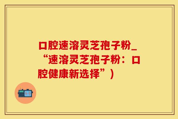 口腔速溶灵芝孢子粉_“速溶灵芝孢子粉：口腔健康新选择”)