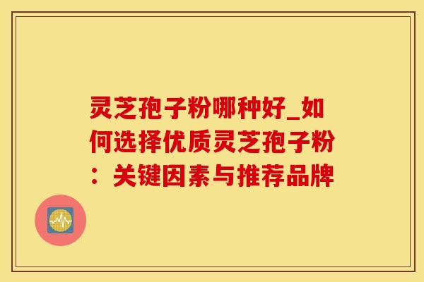 灵芝孢子粉哪种好_如何选择优质灵芝孢子粉：关键因素与推荐品牌