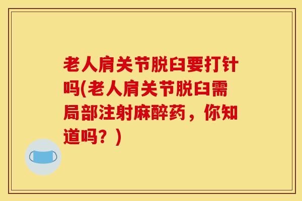 老人肩关节脱臼要打针吗(老人肩关节脱臼需局部注射麻醉药，你知道吗？)