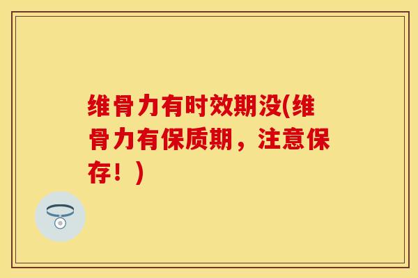 维骨力有时效期没(维骨力有保质期，注意保存！)