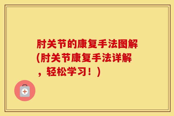 肘关节的康复手法图解(肘关节康复手法详解，轻松学习！)