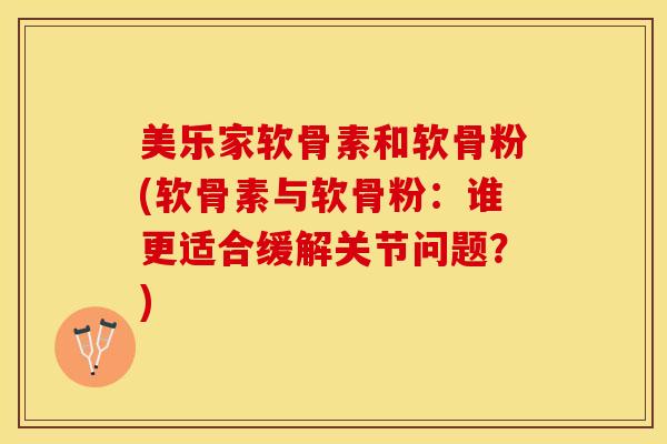美乐家软骨素和软骨粉(软骨素与软骨粉：谁更适合缓解关节问题？)
