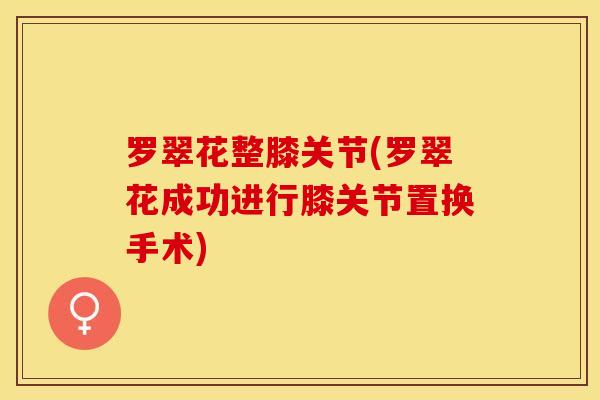 罗翠花整膝关节(罗翠花成功进行膝关节置换手术)