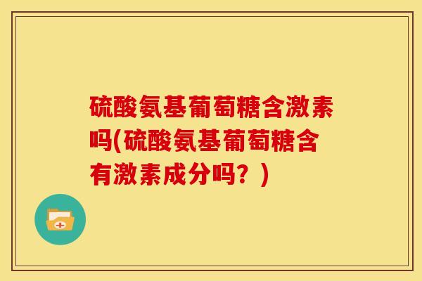 硫酸氨基葡萄糖含激素吗(硫酸氨基葡萄糖含有激素成分吗？)